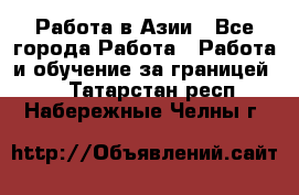 Работа в Азии - Все города Работа » Работа и обучение за границей   . Татарстан респ.,Набережные Челны г.